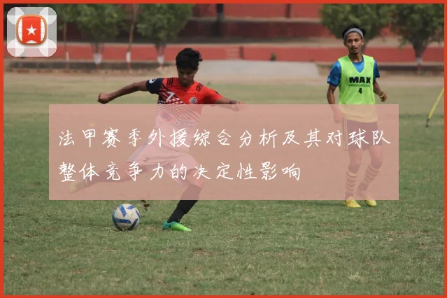 法甲赛季外援综合分析及其对球队整体竞争力的决定性影响