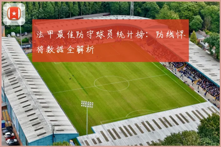 法甲最佳防守球员统计榜：防线悍将数据全解析