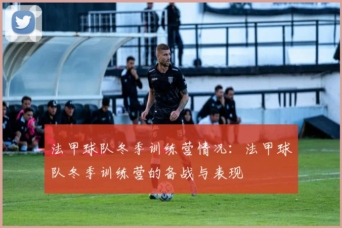 法甲球队冬季训练营情况：法甲球队冬季训练营的备战与表现