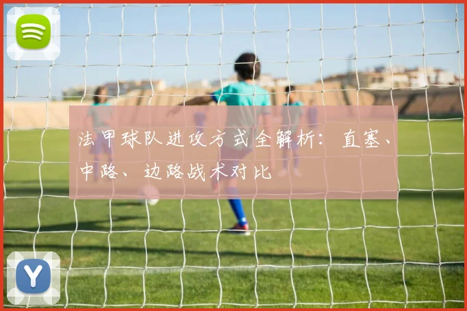 法甲球队进攻方式全解析：直塞、中路、边路战术对比