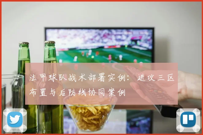 法甲球队战术部署实例:进攻三区布置与后防线协同案例