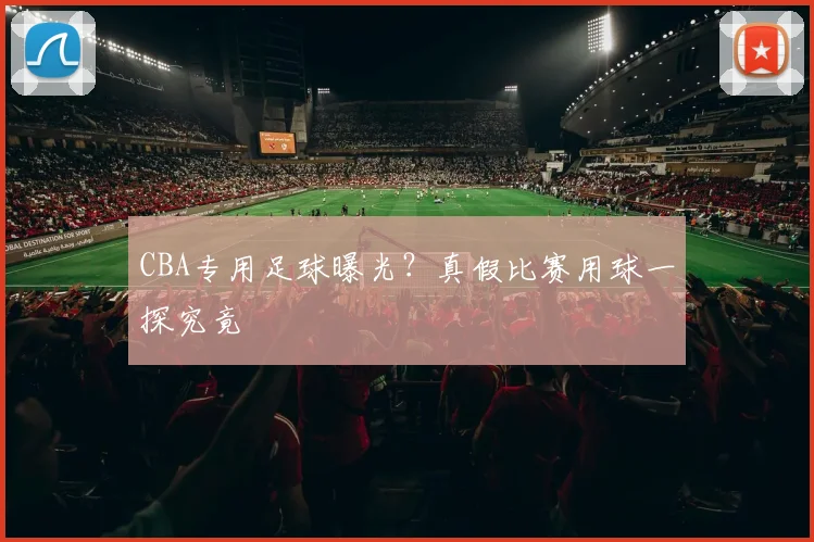 CBA专用足球曝光？真假比赛用球一探究竟