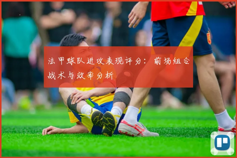 法甲球队进攻表现评分：前场组合战术与效率分析