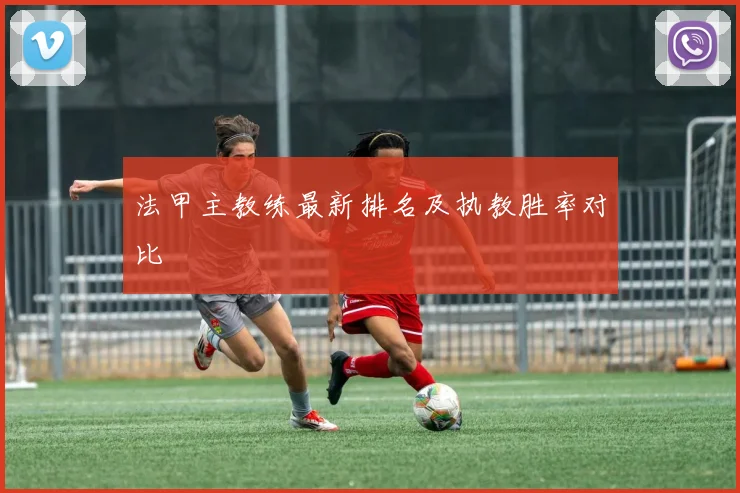 法甲主教练最新排名及执教胜率对比